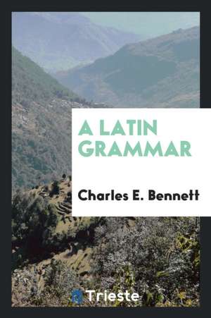 A Latin Grammar de Charles E. Bennett