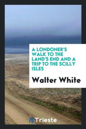 A Londoner's Walk to the Land's End and a Trip to the Scilly Isles de Walter White