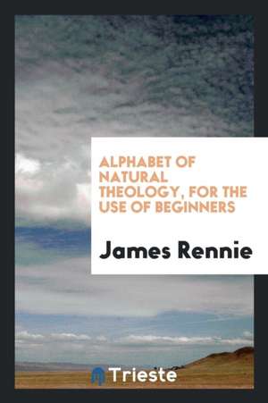 Alphabet of Natural Theology, for the Use of Beginners de James Rennie