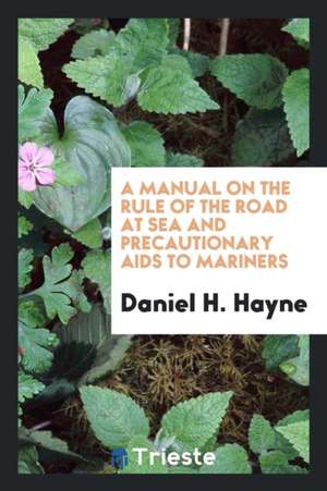 A Manual on the Rule of the Road at Sea and Precautionary AIDS to Mariners de Daniel H. Hayne