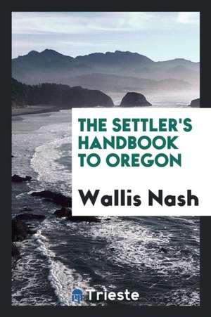 The Settler's Handbook to Oregon de Wallis Nash