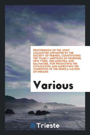 Proceedings of the Joint Committee Appointed by the Society of Friends: Constituting the Yearly Meetings of Genessee, New York, Philadelphia and Balti de Various