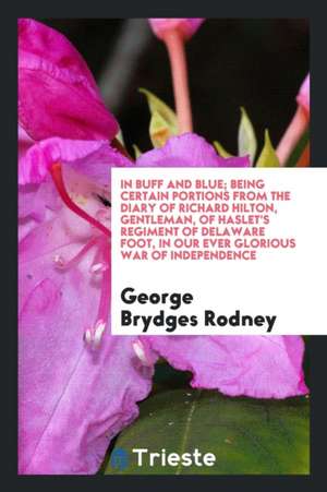 In Buff and Blue; Being Certain Portions from the Diary of Richard Hilton, Gentleman, of Haslet's Regiment of Delaware Foot, in Our Ever Glorious War de George Brydges Rodney