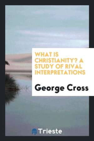 What Is Christianity? a Study of Rival Interpretations de George Cross