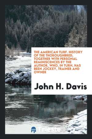 The American Turf. History of the Thoroughbred, Together with Personal Reminiscences by the Author, Who, in Turn, Has Been Jockey, Trainer and Owner de John H. Davis