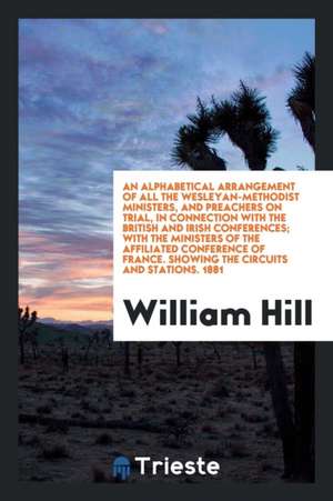 An Alphabetical Arrangement of All the Wesleyan_methodist Ministers, and ... de William Hill