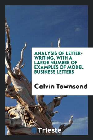 Analysis of Letter-Writing, with a Large Number of Examples of Model Business Letters de Calvin Townsend