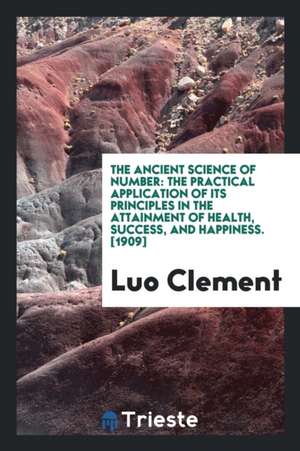 The Ancient Science of Number: The Practical Application of Its Principles in the Attainment of Health, Success, and Happines. the First Book of Inst de Luo Clement