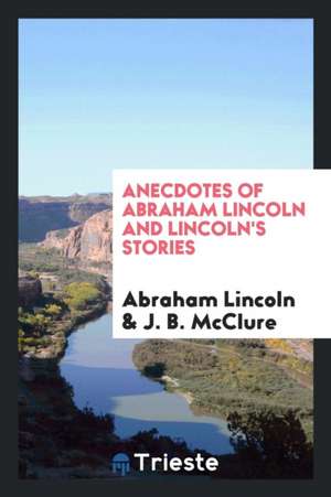 Anecdotes of Abraham Lincoln and Lincoln's Stories: Including Early Life Stories, Professional ... de Abraham Lincoln