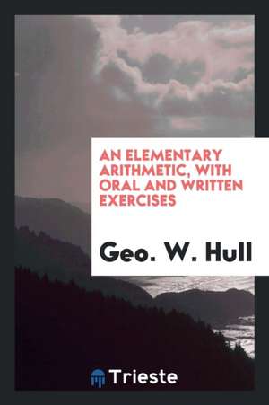 An Elementary Arithmetic, with Oral and Written Exercises de Geo W. Hull