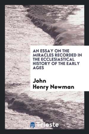 An Essay on the Miracles Recorded in the Ecclesiastical History of the Early Ages de John Henry Newman