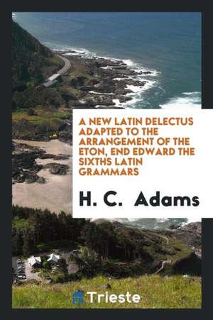 A New Latin Delectus Adapted to the Arrangement of the Eton, End Edward the Sixths Latin Grammars de H. C. Adams