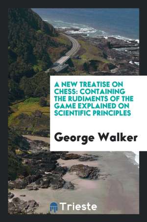 A New Treatise on Chess: Containing the Rudiments of the Game Explained on Scientific Principles de George Walker