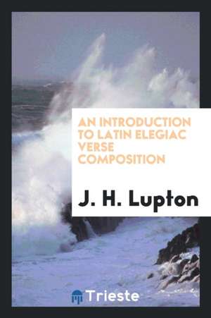 An Introduction to Latin Elegiac Verse Composition. [with] Latin Rendering of the Exercises in Pt.2 de J. H. Lupton