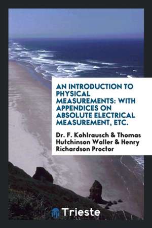 An Introduction to Physical Measurements: With Appendices on Absolute Electrical Measurement, Etc. de Dr F. Kohlrausch