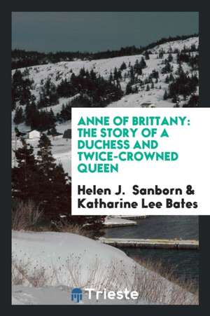 Anne of Brittany: The Story of a Duchess and Twice-Crowned Queen de Helen J. Sanborn