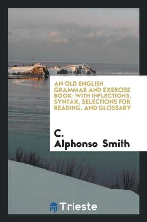 An Old English Grammar and Exercise Book: With Inflections, Syntax, Selections for Reading, and ... de C. Alphonso Smith