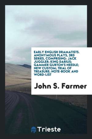 Anonymous Plays. 3rd Series, Comprising: Jack Juggler; King Darius; Gammer Gurton's Needle; New Custom; Trial of Treasure; Note-Book and Word-List de John S. Farmer