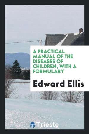 A Practical Manual of the Diseases of Children, with a Formulary. de Edward Ellis