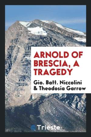 Arnold of Brescia, a Tragedy, Tr. by T. Garrow de Gio Batt Niccolini