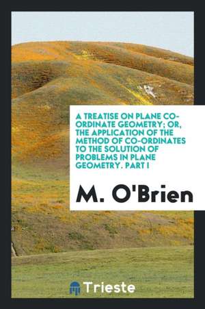 A Treatise on Plane Co-Ordinate Geometry; Or, the Application of the Method of Co-Ordinates to ... de M. O'Brien