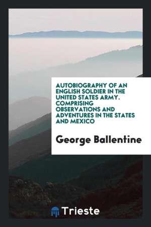 Autobiography of an English Soldier in the United States Army. Comprising Observations and Adventures in the States and Mexico de George Ballentine