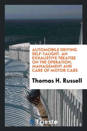 Automobile Driving Self-Taught. an Exhaustive Treatise on the Operation, Management and Care of Motor Cars de Thomas H. Russell