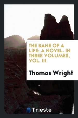 The Bane of a Life: A Novel. in Three Volumes, Vol. III de Thomas Wright