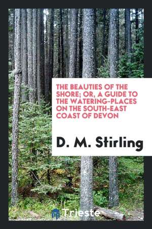 The Beauties of the Shore; Or, a Guide to the Watering-Places on the South ... de D. M. Stirling