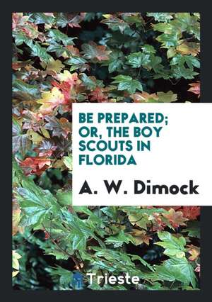 Be Prepared; Or, the Boy Scouts in Florida de A. W. Dimock