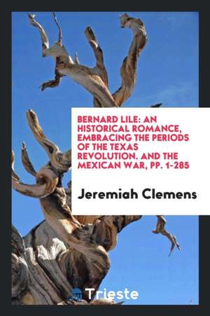 Bernard Lile: An Historical Romance, Embracing the Periods of the Texas Revolution, and the ... de Jeremiah Clemens