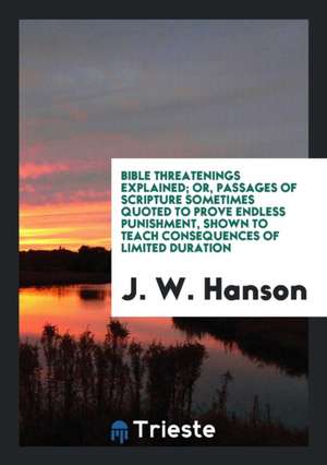 Bible Threatenings Explained: Or, Passages of Scripture Sometimes Quoted to Prove Endless ... de J. W. Hanson