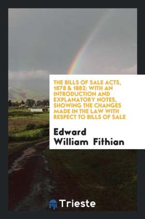 The Bills of Sale Acts, 1878 & 1882: With an Introduction and Explanatory Notes, Showing the Changes Made in the Law with Respect to Bills of Sale de Edward William Fithian