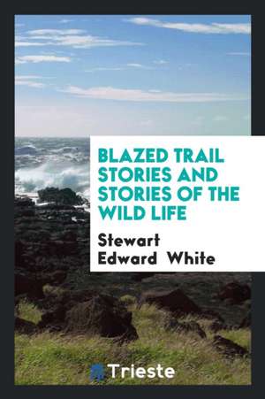 Blazed Trail Stories and Stories of the Wild Life de Stewart Edward White