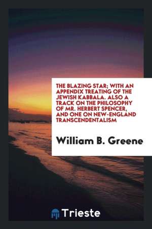 The Blazing Star; With an Appendix Treating of the Jewish Kabbala. Also a Track on the Philosophy of Mr. Herbert Spencer, and One on New-England Trans de William B. Greene