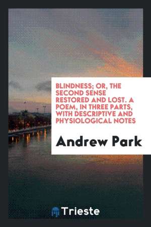 Blindness; Or, the Second Sense Restored and Lost. a Poem, in Three Parts, with Descriptive and Physiological Notes de Andrew Park