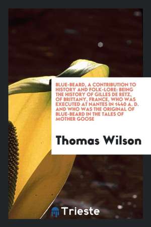 Blue-Beard, a Contribution to History and Folk-Lore: Being the History of Gilles de Retz, of ... de Dr Thomas Wilson