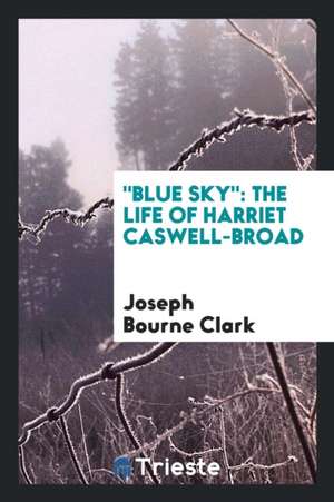 Blue Sky: The Life of Harriet Caswell-Broad de Joseph Bourne Clark