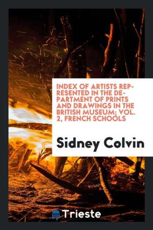 Index of Artists Represented in the Department of Prints and Drawings in the British Museum; Vol. 2, French Schools de Sidney Colvin