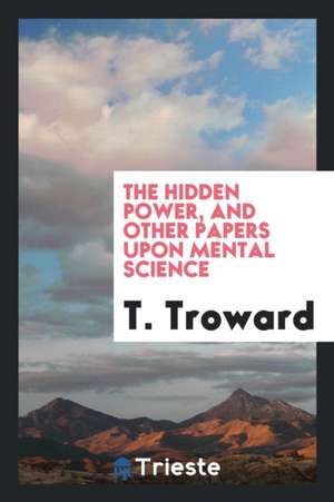 The Hidden Power, and Other Papers on Mental Science de T. Troward