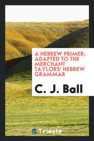 A Hebrew Primer; Adapted to the Merchant Taylors' Hebrew Grammar de C. J. Ball