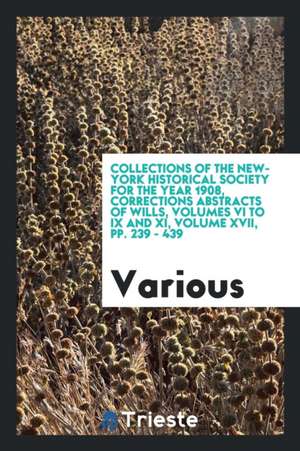 Collections of the New-York Historical Society for the Year 1908, Corrections Abstracts of Wills, Volumes VI to IX and XI, Volume XVII, Pp. 239 - 439 de Various