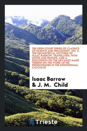 The Geometrical Lectures of Isaac Barrow, Translated, with Notes and Proofs, and a Discussion on the Advance Made Therein on the Work of His Predecess de Isaac Barrow