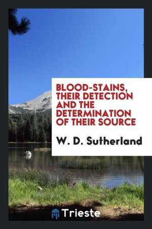 Blood-Stains, Their Detection and the Determination of Their Source de W. D. Sutherland