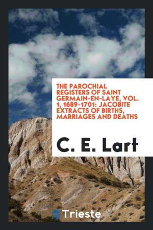 The Parochial Registers of Saint Germain-En-Laye, Vol. 1, 1689-1701: Jacobite Extracts of Births, Marriages and Deaths de C. E. Lart