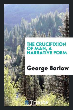 The Crucifixion of Man, a Narrative Poem de George Barlow