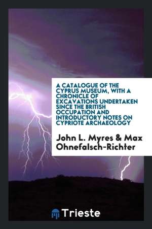 A Catalogue of the Cyprus Museum, with a Chronicle of Excavations Undertaken Since the British Occupation and Introductory Notes on Cypriote Archaeolo de John L. Myres