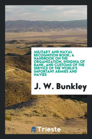 Military and Naval Recognition Book; A Handbook on the Organization, Insignia of Rank, and Customs of the Service of the World's Important Armies and de J. W. Bunkley