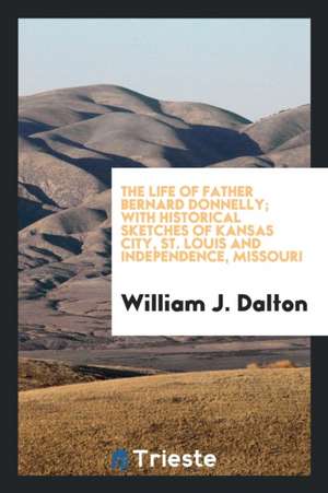 The Life of Father Bernard Donnelly; With Historical Sketches of Kansas City, St. Louis and Independence, Missouri de William J. Dalton