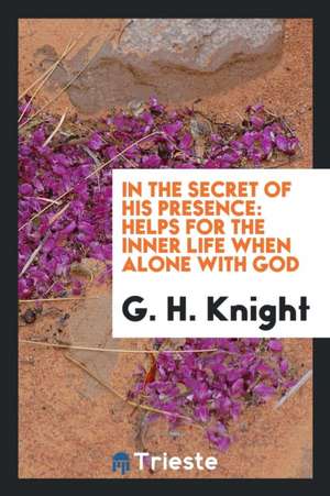 In the Secret of His Presence: Helps for the Inner Life When Alone with God de Rev G. H. Knight